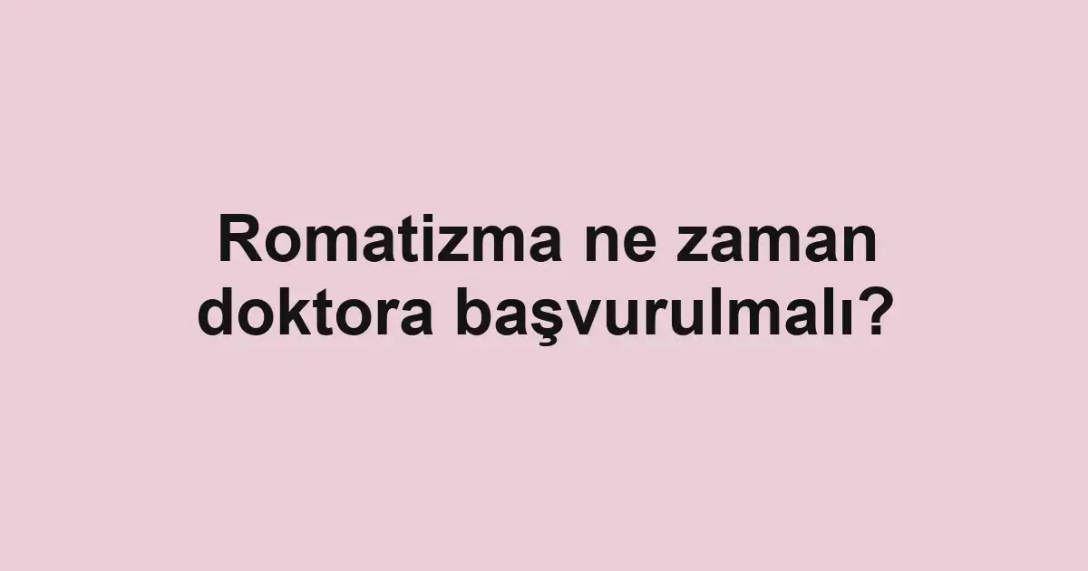 Romatizma ne zaman doktora başvurulmalı?